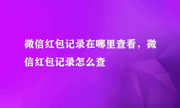 微信红包记录在哪里查看，微信红包记录怎么查