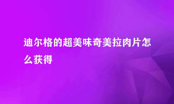 迪尔格的超美味奇美拉肉片怎么获得
