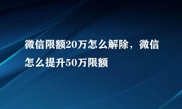 微信限额20万怎么解除，微信怎么提升50万限额