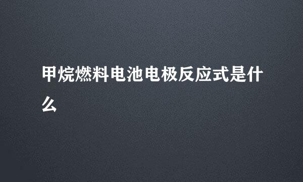 甲烷燃料电池电极反应式是什么