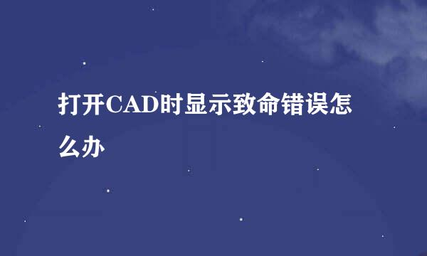 打开CAD时显示致命错误怎么办