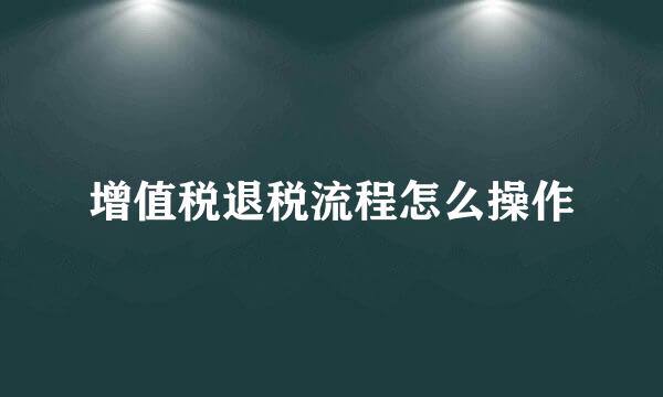 增值税退税流程怎么操作