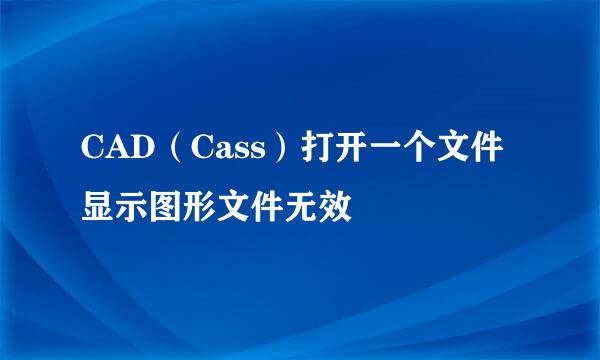 CAD（Cass）打开一个文件显示图形文件无效