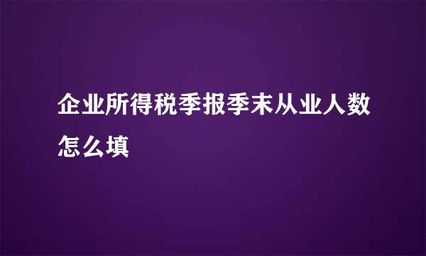 企业所得税季报季末从业人数怎么填