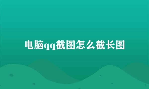 电脑qq截图怎么截长图