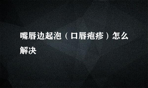 嘴唇边起泡（口唇疱疹）怎么解决