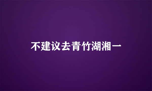 不建议去青竹湖湘一