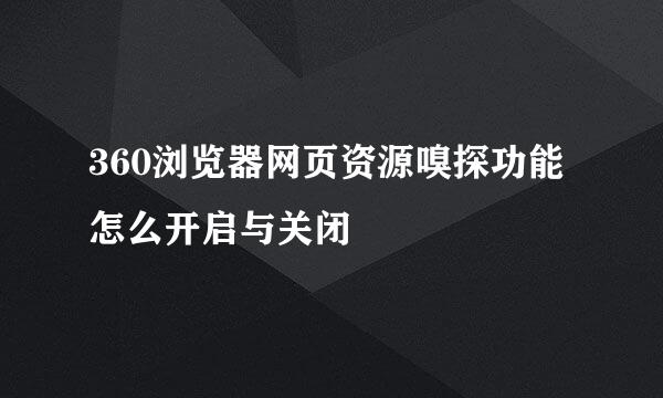 360浏览器网页资源嗅探功能怎么开启与关闭