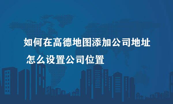 如何在高德地图添加公司地址 怎么设置公司位置