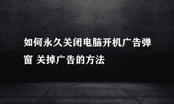 如何永久关闭电脑开机广告弹窗 关掉广告的方法