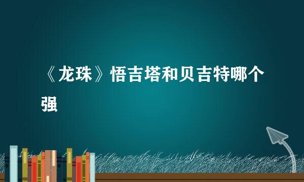 《龙珠》悟吉塔和贝吉特哪个强