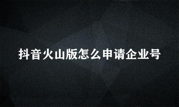 抖音火山版怎么申请企业号