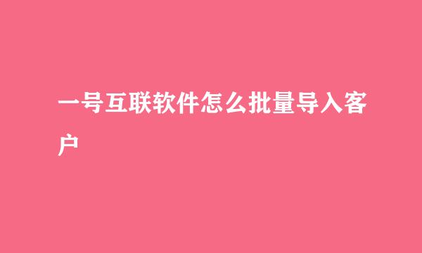一号互联软件怎么批量导入客户