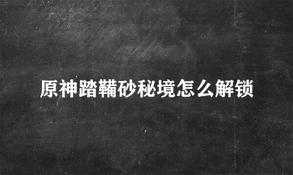 原神踏鞴砂秘境怎么解锁