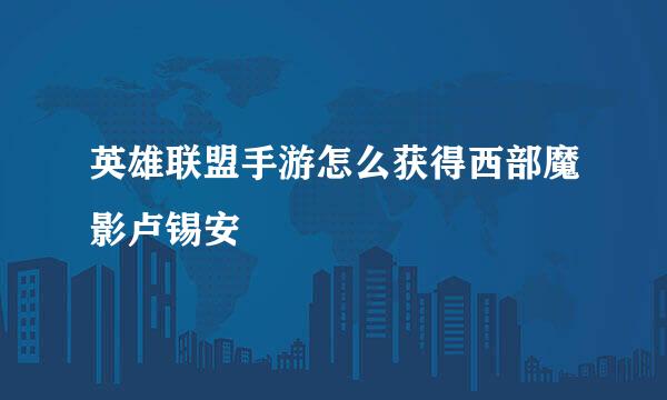 英雄联盟手游怎么获得西部魔影卢锡安