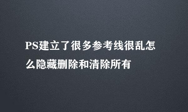 PS建立了很多参考线很乱怎么隐藏删除和清除所有
