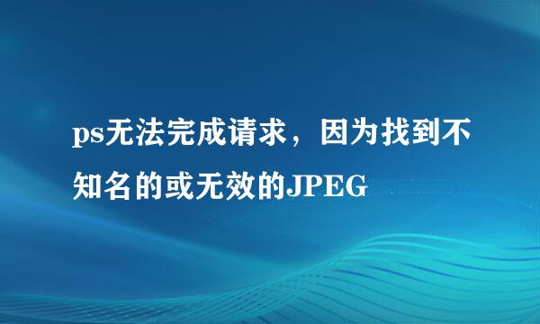 ps无法完成请求，因为找到不知名的或无效的JPEG