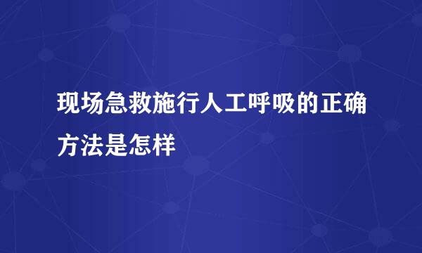 现场急救施行人工呼吸的正确方法是怎样