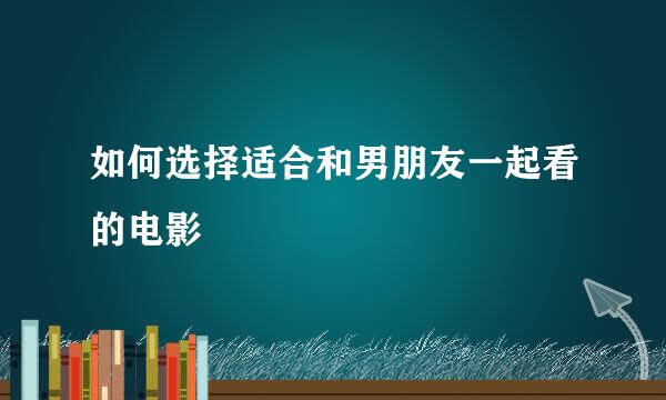如何选择适合和男朋友一起看的电影