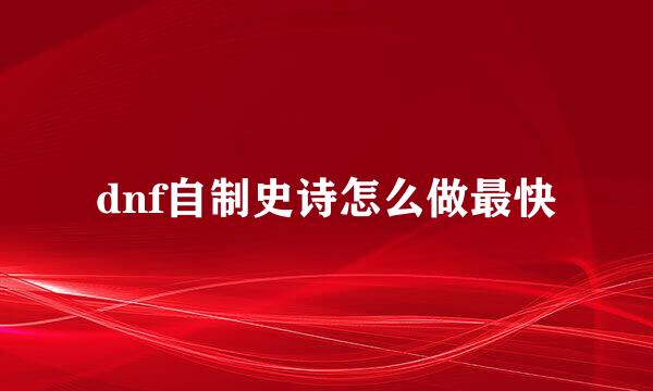 dnf自制史诗怎么做最快