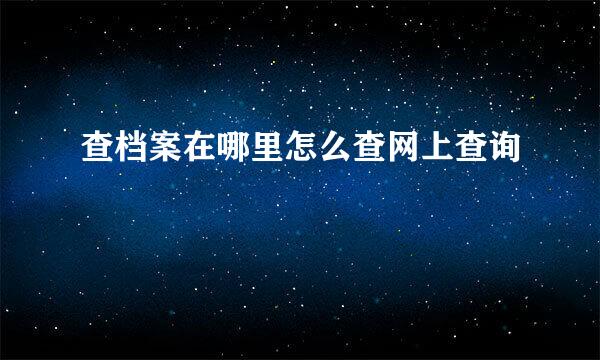 查档案在哪里怎么查网上查询