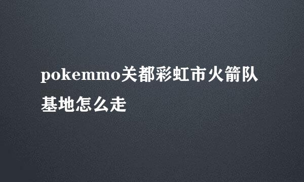pokemmo关都彩虹市火箭队基地怎么走