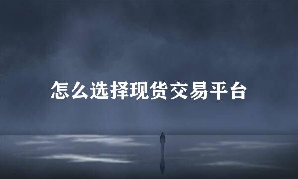 怎么选择现货交易平台
