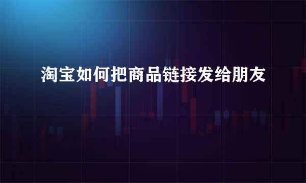 淘宝如何把商品链接发给朋友