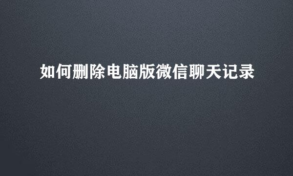 如何删除电脑版微信聊天记录