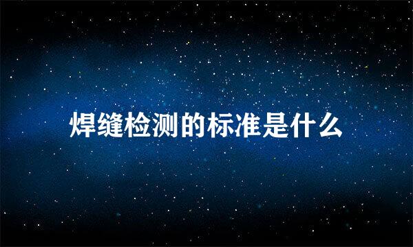 焊缝检测的标准是什么