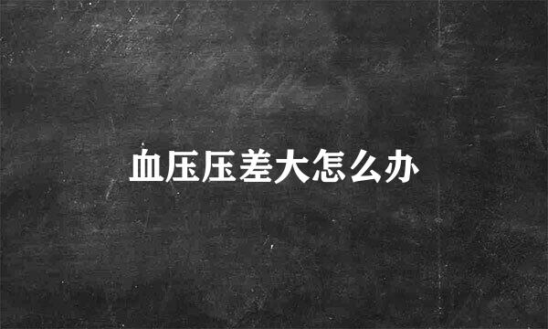 血压压差大怎么办