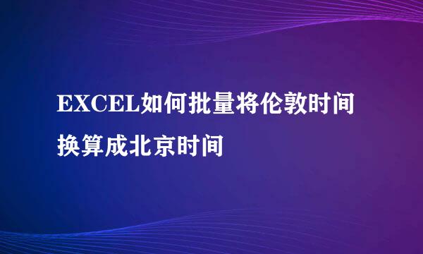 EXCEL如何批量将伦敦时间换算成北京时间