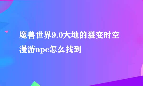 魔兽世界9.0大地的裂变时空漫游npc怎么找到