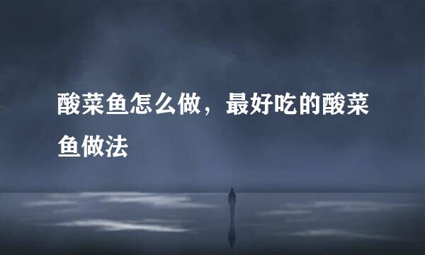 酸菜鱼怎么做，最好吃的酸菜鱼做法