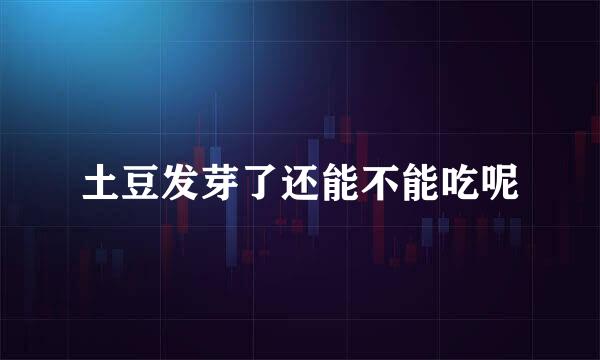 土豆发芽了还能不能吃呢