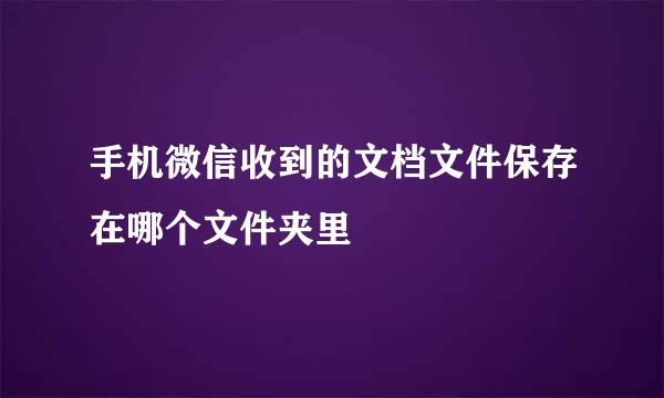 手机微信收到的文档文件保存在哪个文件夹里