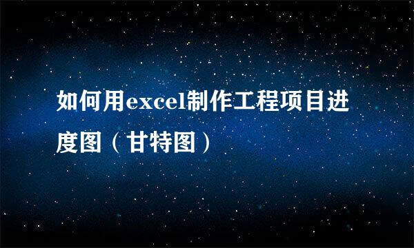 如何用excel制作工程项目进度图（甘特图）