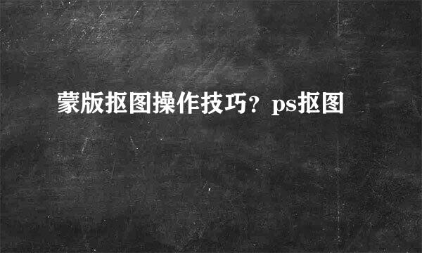 蒙版抠图操作技巧？ps抠图