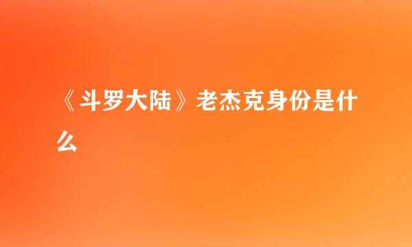 《斗罗大陆》老杰克身份是什么