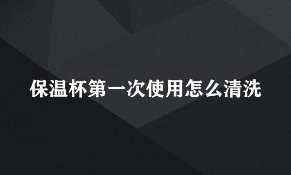 保温杯第一次使用怎么清洗