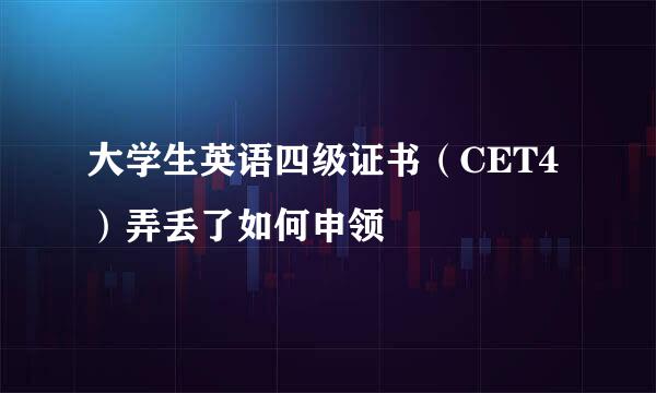 大学生英语四级证书（CET4）弄丢了如何申领