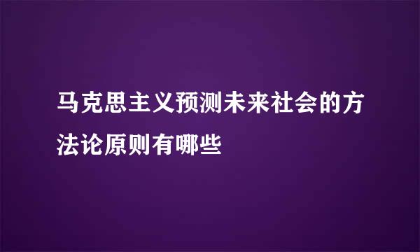马克思主义预测未来社会的方法论原则有哪些