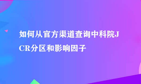 如何从官方渠道查询中科院JCR分区和影响因子