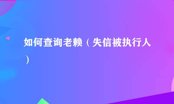 如何查询老赖（失信被执行人）