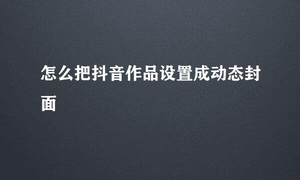 怎么把抖音作品设置成动态封面