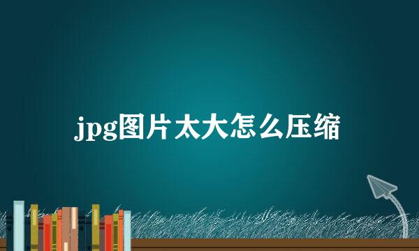 jpg图片太大怎么压缩