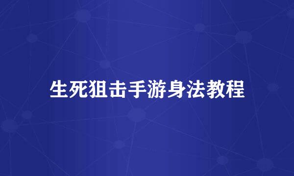 生死狙击手游身法教程