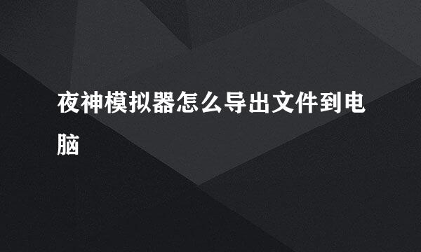 夜神模拟器怎么导出文件到电脑