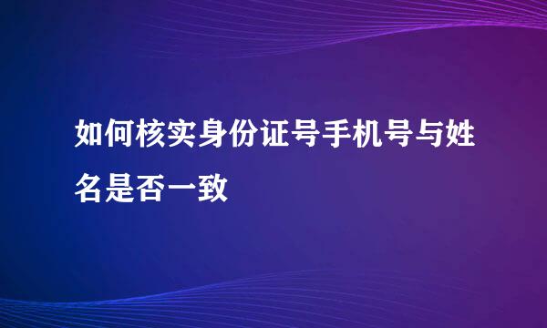 如何核实身份证号手机号与姓名是否一致