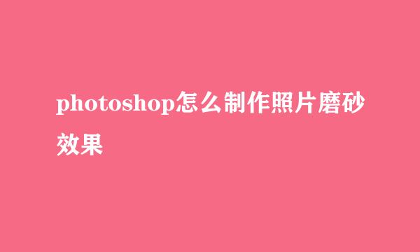 photoshop怎么制作照片磨砂效果